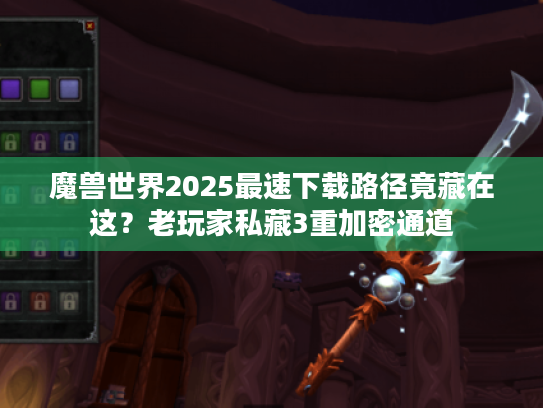 魔兽世界2025最速下载路径竟藏在这?老玩家私藏3重加密通道 魔兽世界2025最速下载路径竟藏在这?老玩家私藏3重加密通道