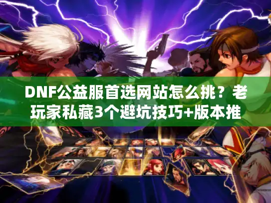 DNF公益服首选网站怎么挑？老玩家私藏3个避坑技巧+版本推荐（2025实测）
