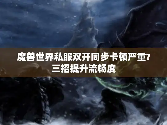 魔兽世界私服双开同步卡顿严重?三招提升流畅度 魔兽世界私服双开同步卡顿严重?三招提升流畅度