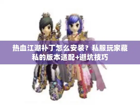热血江湖补丁怎么安装?私服玩家藏私的版本适配+避坑技巧 热血江湖补丁怎么安装?私服玩家藏私的版本适配+避坑技巧