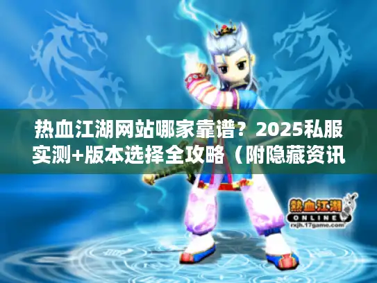 热血江湖网站哪家靠谱？2025私服实测+版本选择全攻略（附隐藏资讯）