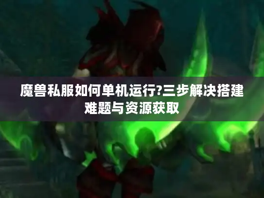 魔兽私服如何单机运行?三步解决搭建难题与资源获取