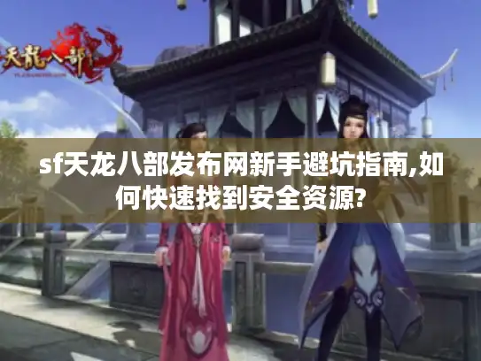 sf天龙八部发布网新手避坑指南,如何快速找到安全资源? sf天龙八部发布网新手避坑指南,如何快速找到安全资源?