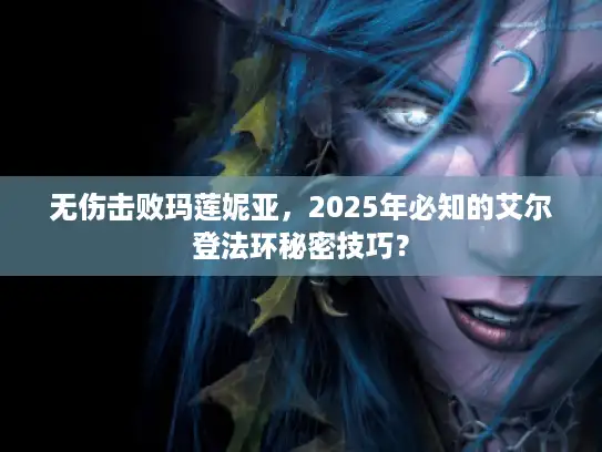 无伤击败玛莲妮亚，2025年必知的艾尔登法环秘密技巧？