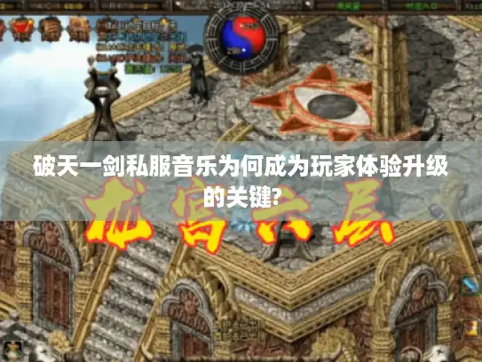 破天一剑私服音乐为何成为玩家体验升级的关键? 破天一剑私服音乐为何成为玩家体验升级的关键?