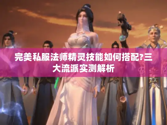 完美私服法师精灵技能如何搭配?三大流派实测解析 完美私服法师精灵技能如何搭配?三大流派实测解析