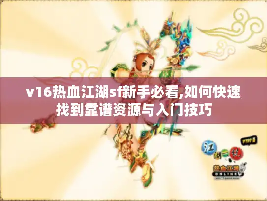 v16热血江湖sf新手必看,如何快速找到靠谱资源与入门技巧