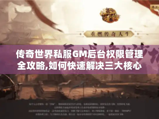 传奇世界私服GM后台权限管理全攻略,如何快速解决三大核心问题?