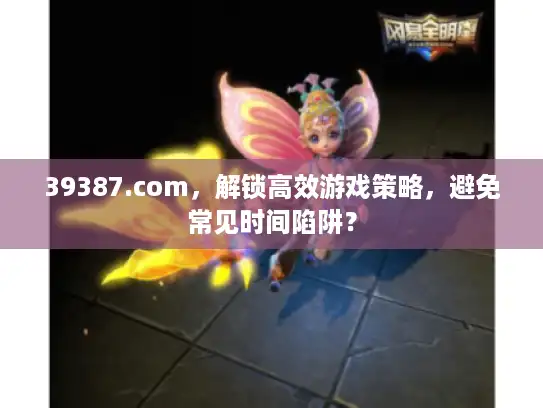 39387.com，解锁高效游戏策略，避免常见时间陷阱？