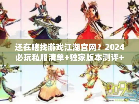 还在瞎找游戏江湖官网？2024必玩私服清单+独家版本测评+保姆级攻略