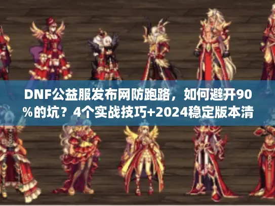 DNF公益服发布网防跑路，如何避开90%的坑？4个实战技巧+2024稳定版本清单