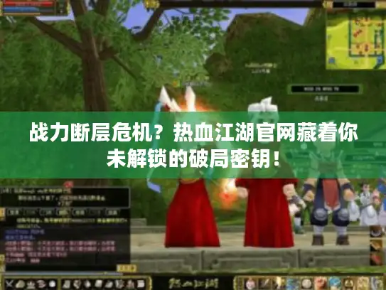 战力断层危机？热血江湖官网藏着你未解锁的破局密钥！