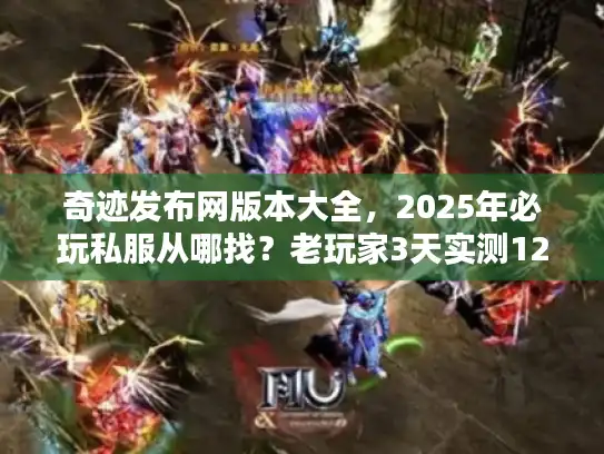 奇迹发布网版本大全，2025年必玩私服从哪找？老玩家3天实测12款后的终极推荐