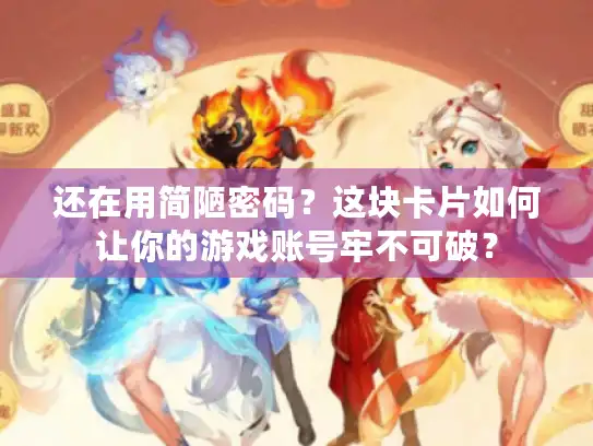 还在用简陋密码？这块卡片如何让你的游戏账号牢不可破？