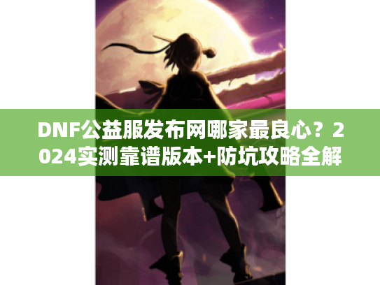 DNF公益服发布网哪家最良心？2024实测靠谱版本+防坑攻略全解析