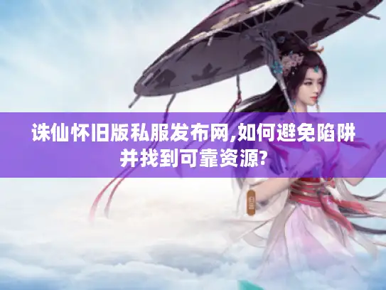 诛仙怀旧版私服发布网,如何避免陷阱并找到可靠资源?