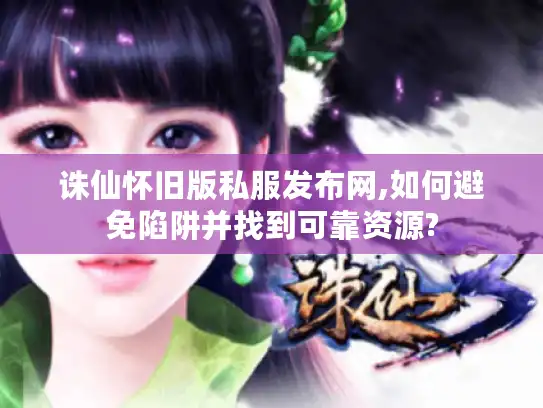 诛仙怀旧版私服发布网,如何避免陷阱并找到可靠资源?