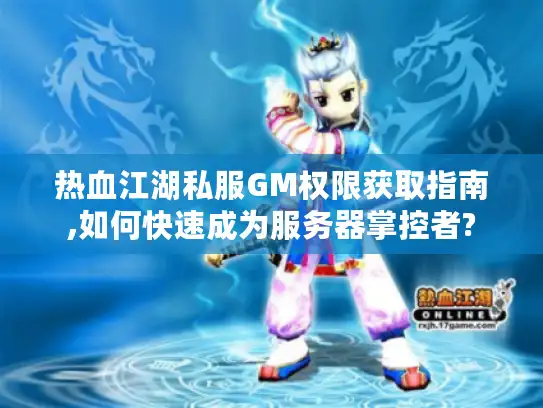热血江湖私服GM权限获取指南,如何快速成为服务器掌控者?