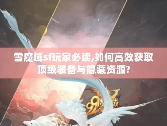 雪魔域sf玩家必读,如何高效获取顶级装备与隐藏资源?