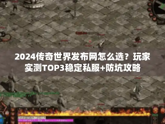 2024传奇世界发布网怎么选?玩家实测TOP3稳定私服+防坑攻略 2024传奇世界发布网怎么选?玩家实测TOP3稳定私服+防坑攻略