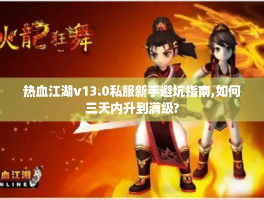 热血江湖v13.0私服新手避坑指南,如何三天内升到满级?