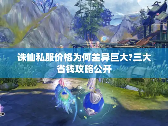 诛仙私服价格为何差异巨大?三大省钱攻略公开