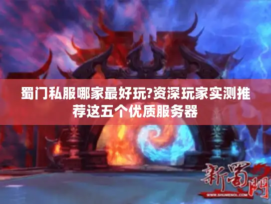 蜀门私服哪家最好玩?资深玩家实测推荐这五个优质服务器