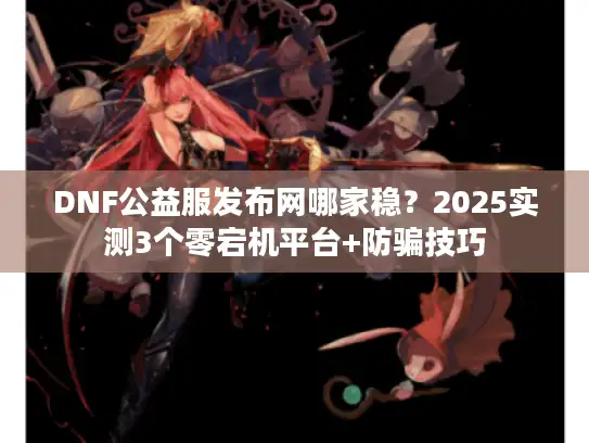 DNF公益服发布网哪家稳?2025实测3个零宕机平台+防骗技巧 DNF公益服发布网哪家稳?2025实测3个零宕机平台+防骗技巧