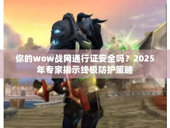 你的wow战网通行证安全吗？2025年专家揭示终极防护策略