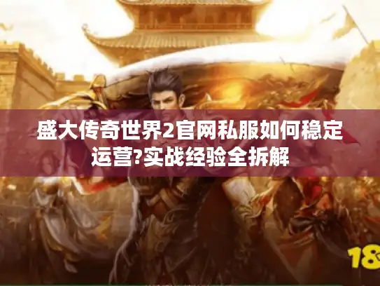 盛大传奇世界2官网私服如何稳定运营?实战经验全拆解