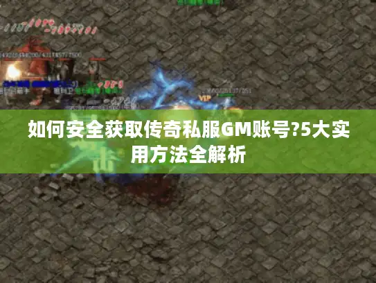 如何安全获取传奇私服GM账号?5大实用方法全解析