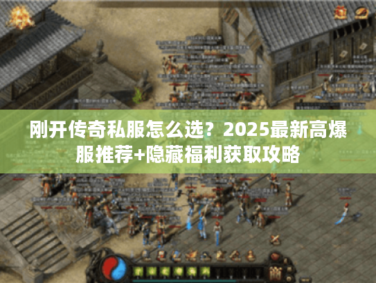 刚开传奇私服怎么选？2025最新高爆服推荐+隐藏福利获取攻略