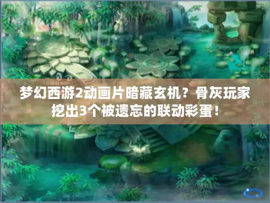 梦幻西游2动画片暗藏玄机？骨灰玩家挖出3个被遗忘的联动彩蛋！