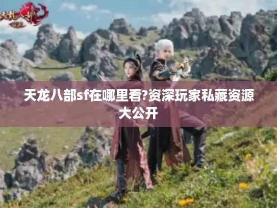 天龙八部sf在哪里看?资深玩家私藏资源大公开