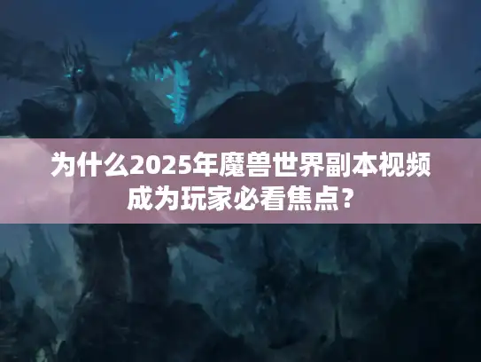 为什么2025年魔兽世界副本视频成为玩家必看焦点? 为什么2025年魔兽世界副本视频成为玩家必看焦点?