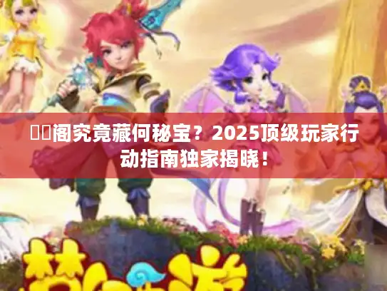 媝娾阁究竟藏何秘宝？2025顶级玩家行动指南独家揭晓！