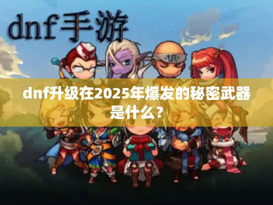 dnf升级在2025年爆发的秘密武器是什么? dnf升级在2025年爆发的秘密武器是什么?