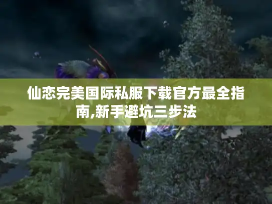 仙恋完美国际私服下载官方最全指南,新手避坑三步法