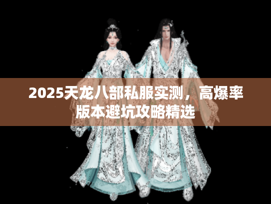 2025天龙八部私服实测,高爆率版本避坑攻略精选 2025天龙八部私服实测,高爆率版本避坑攻略精选