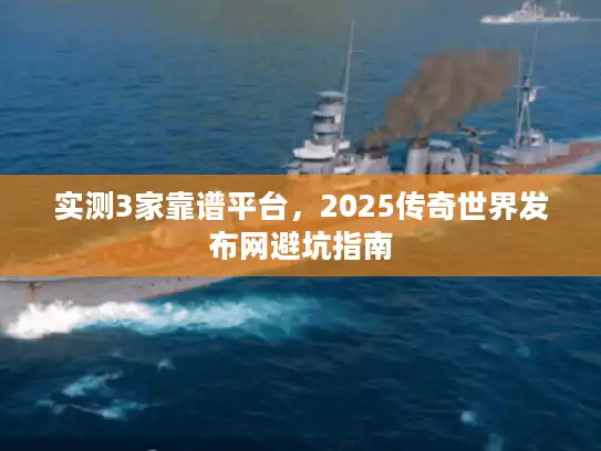 实测3家靠谱平台,2025传奇世界发布网避坑指南 实测3家靠谱平台,2025传奇世界发布网避坑指南