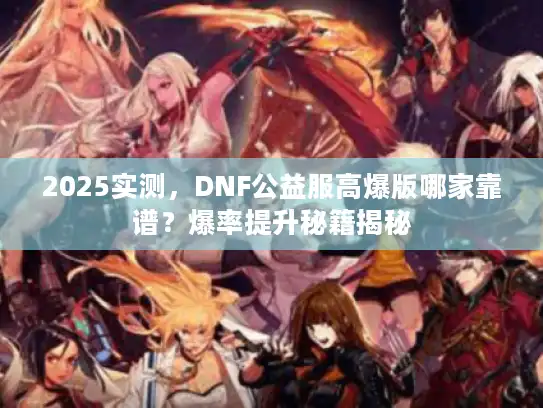 2025实测，DNF公益服高爆版哪家靠谱？爆率提升秘籍揭秘