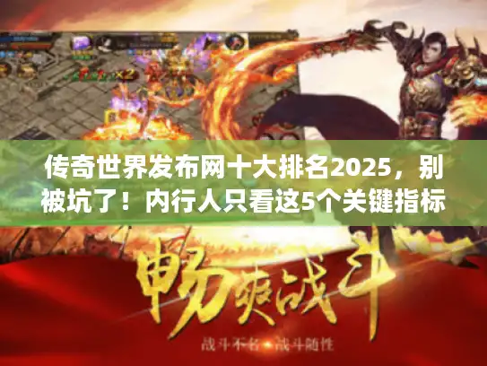传奇世界发布网十大排名2025，别被坑了！内行人只看这5个关键指标
