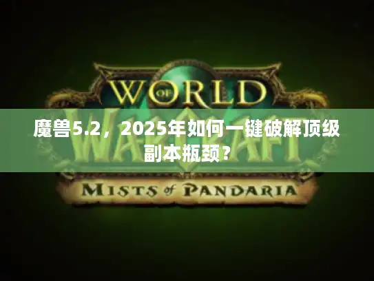 魔兽5.2，2025年如何一键破解顶级副本瓶颈？