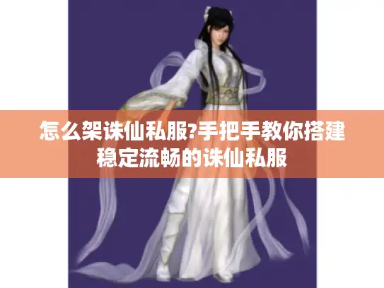 怎么架诛仙私服?手把手教你搭建稳定流畅的诛仙私服