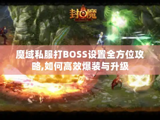 魔域私服打BOSS设置全方位攻略,如何高效爆装与升级 魔域私服打BOSS设置全方位攻略,如何高效爆装与升级