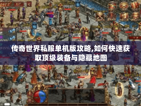 传奇世界私服单机版攻略,如何快速获取顶级装备与隐藏地图 传奇世界私服单机版攻略,如何快速获取顶级装备与隐藏地图