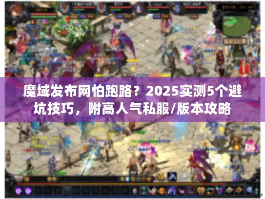 魔域发布网怕跑路？2025实测5个避坑技巧，附高人气私服/版本攻略