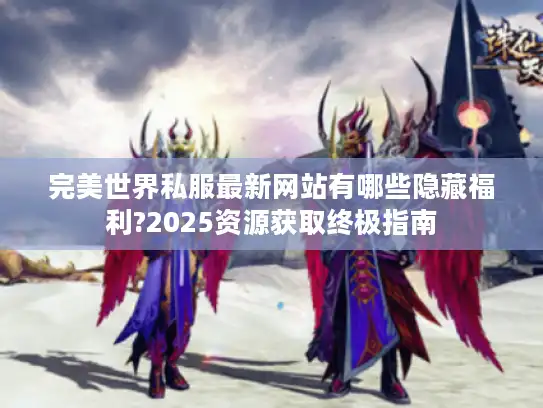 完美世界私服最新网站有哪些隐藏福利?2025资源获取终极指南
