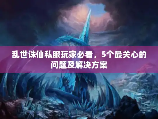 乱世诛仙私服玩家必看，5个最关心的问题及解决方案