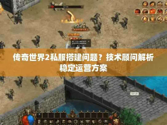 传奇世界2私服搭建问题?技术顾问解析稳定运营方案 传奇世界2私服搭建问题?技术顾问解析稳定运营方案
